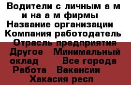 Водители с личным а/м и на а/м фирмы › Название организации ­ Компания-работодатель › Отрасль предприятия ­ Другое › Минимальный оклад ­ 1 - Все города Работа » Вакансии   . Хакасия респ.